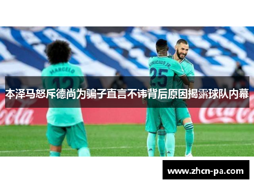 本泽马怒斥德尚为骗子直言不讳背后原因揭露球队内幕
