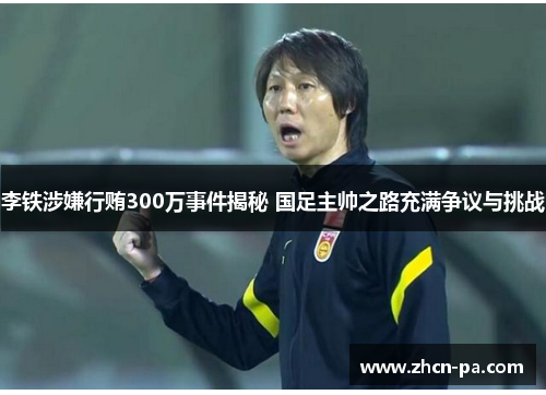李铁涉嫌行贿300万事件揭秘 国足主帅之路充满争议与挑战 李铁涉嫌行贿300万事件揭秘 国足主帅之路充满争议与挑战