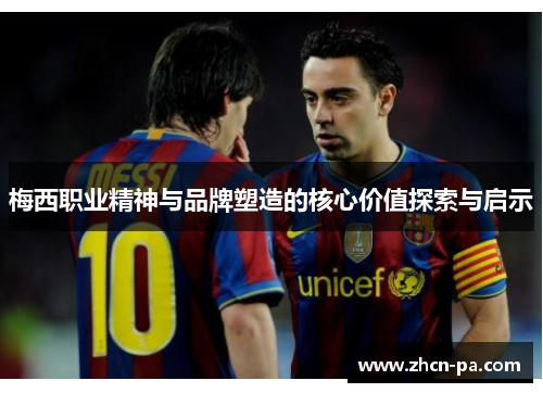 梅西职业精神与品牌塑造的核心价值探索与启示 梅西职业精神与品牌塑造的核心价值探索与启示