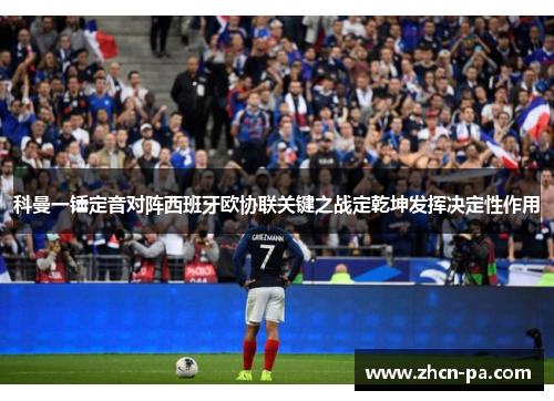 科曼一锤定音对阵西班牙欧协联关键之战定乾坤发挥决定性作用
