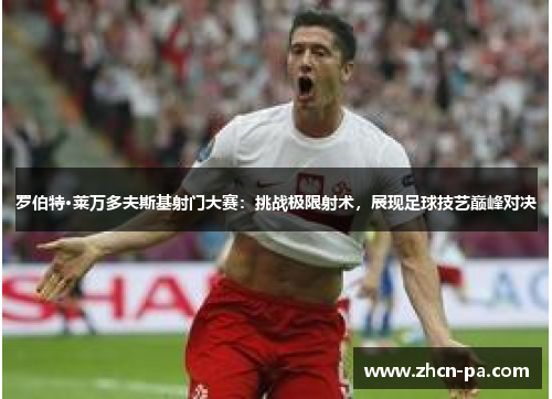 罗伯特·莱万多夫斯基射门大赛:挑战极限射术,展现足球技艺巅峰对决 罗伯特·莱万多夫斯基射门大赛:挑战极限射术,展现足球技艺巅峰对决