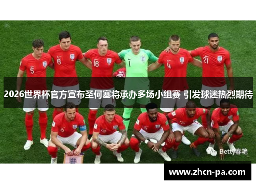 2026世界杯官方宣布圣何塞将承办多场小组赛 引发球迷热烈期待