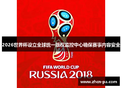 2026世界杯设立全球统一版权监控中心确保赛事内容安全 2026世界杯设立全球统一版权监控中心确保赛事内容安全