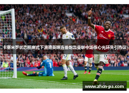 卡塞米罗状态断崖式下滑遭英媒连番炮轰曼联中场核心光环失引热议