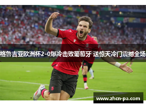 格鲁吉亚欧洲杯2-0爆冷击败葡萄牙 送惊天冷门震撼全场 格鲁吉亚欧洲杯2-0爆冷击败葡萄牙 送惊天冷门震撼全场