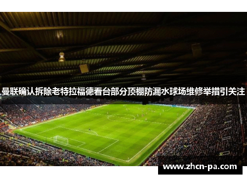 曼联确认拆除老特拉福德看台部分顶棚防漏水球场维修举措引关注 曼联确认拆除老特拉福德看台部分顶棚防漏水球场维修举措引关注