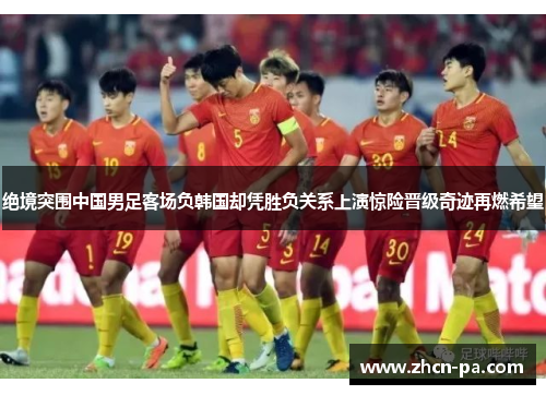 绝境突围中国男足客场负韩国却凭胜负关系上演惊险晋级奇迹再燃希望