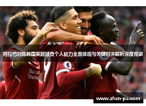 阿拉巴对阵韩国英超球员个人能力全面体现与关键对决解析深度观察