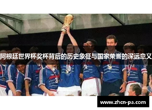 阿根廷世界杯奖杯背后的历史象征与国家荣誉的深远意义
