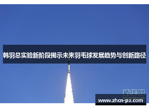 韩羽总实验新阶段揭示未来羽毛球发展趋势与创新路径