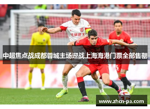 中超焦点战成都蓉城主场迎战上海海港门票全部售罄 中超焦点战成都蓉城主场迎战上海海港门票全部售罄