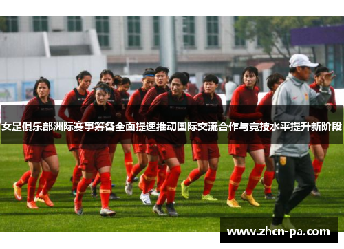 女足俱乐部洲际赛事筹备全面提速推动国际交流合作与竞技水平提升新阶段 女足俱乐部洲际赛事筹备全面提速推动国际交流合作与竞技水平提升新阶段