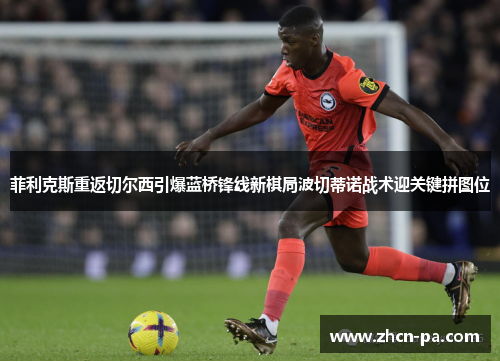 菲利克斯重返切尔西引爆蓝桥锋线新棋局波切蒂诺战术迎关键拼图位