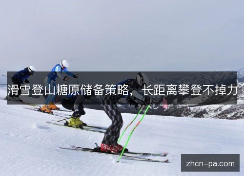 滑雪登山糖原储备策略，长距离攀登不掉力