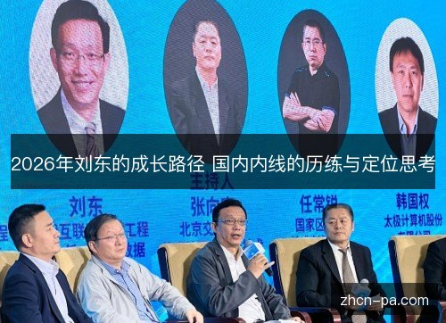 2026年刘东的成长路径 国内内线的历练与定位思考